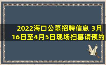 2022海口公墓招聘信息 3月16日至4月5日现场扫墓请预约